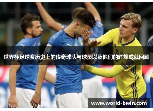 世界杯足球赛历史上的传奇球队与球员以及他们的辉煌成就回顾