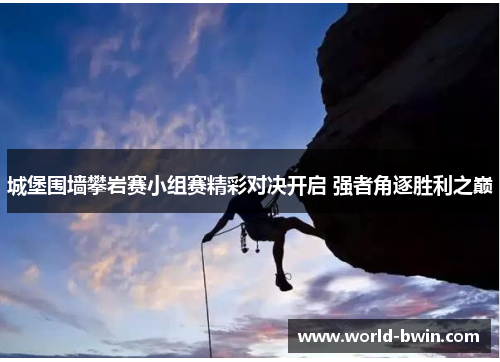 城堡围墙攀岩赛小组赛精彩对决开启 强者角逐胜利之巅