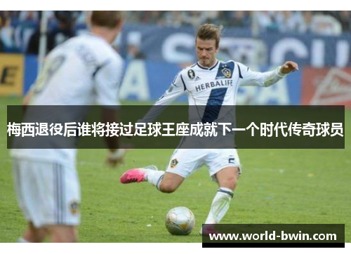 梅西退役后谁将接过足球王座成就下一个时代传奇球员