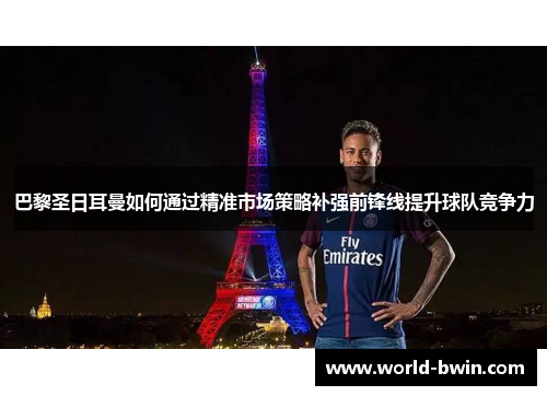 巴黎圣日耳曼如何通过精准市场策略补强前锋线提升球队竞争力