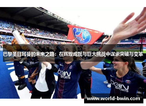 巴黎圣日耳曼的未来之路：在辉煌成就与巨大挑战中谋求突破与变革