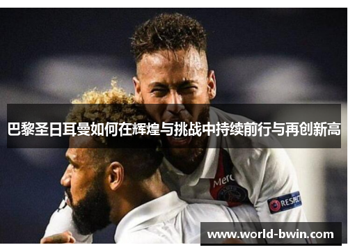 巴黎圣日耳曼如何在辉煌与挑战中持续前行与再创新高
