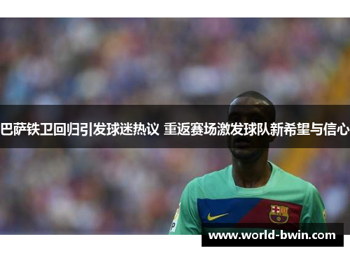 巴萨铁卫回归引发球迷热议 重返赛场激发球队新希望与信心