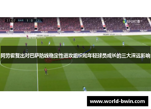 阿劳霍复出对巴萨防线稳定性进攻组织和年轻球员成长的三大深远影响