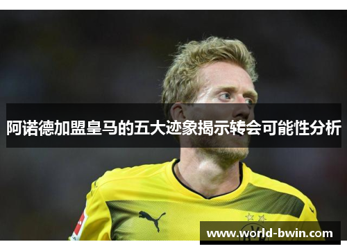 阿诺德加盟皇马的五大迹象揭示转会可能性分析