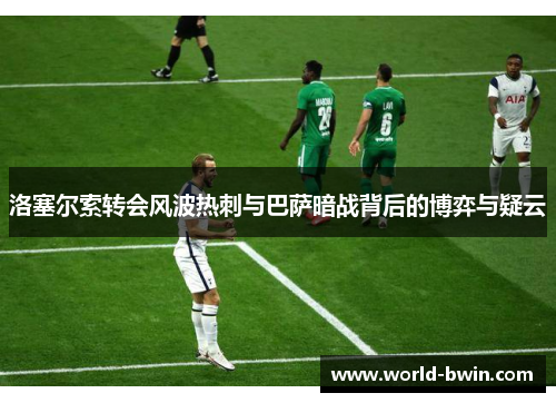 洛塞尔索转会风波热刺与巴萨暗战背后的博弈与疑云