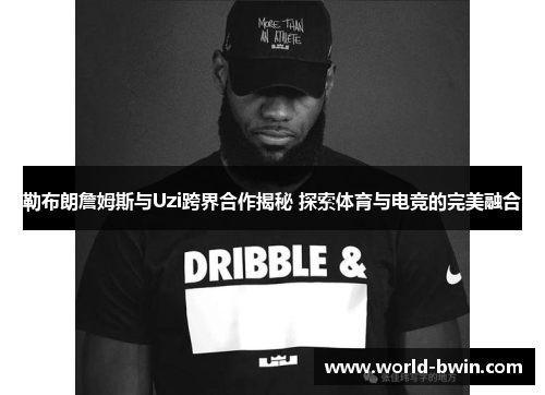 勒布朗詹姆斯与Uzi跨界合作揭秘 探索体育与电竞的完美融合