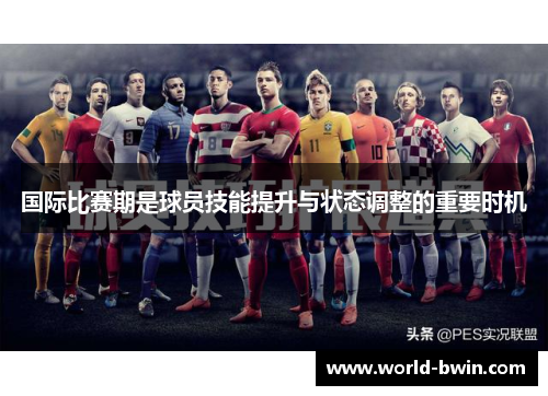 国际比赛期是球员技能提升与状态调整的重要时机