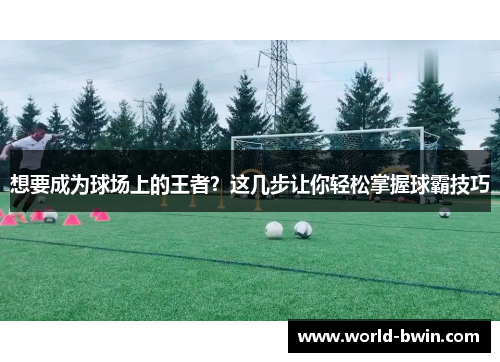 想要成为球场上的王者？这几步让你轻松掌握球霸技巧