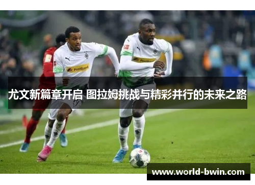 尤文新篇章开启 图拉姆挑战与精彩并行的未来之路