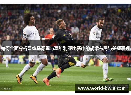 如何全面分析皇家马德里与塞维利亚比赛中的战术布局与关键表现