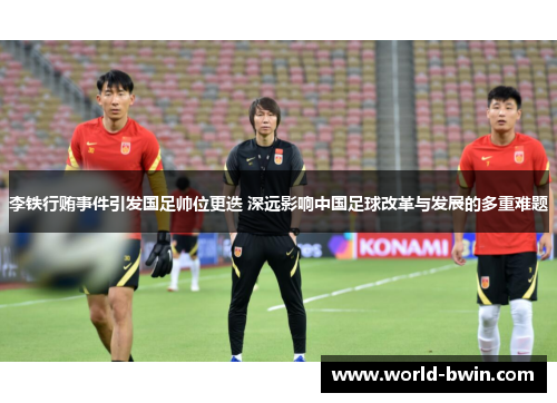 李铁行贿事件引发国足帅位更迭 深远影响中国足球改革与发展的多重难题