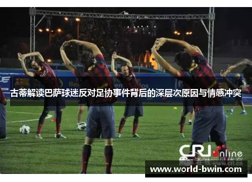 古蒂解读巴萨球迷反对足协事件背后的深层次原因与情感冲突