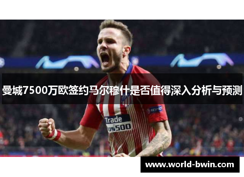 曼城7500万欧签约马尔穆什是否值得深入分析与预测