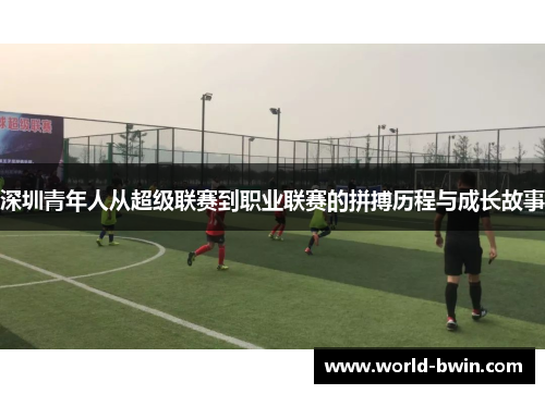 深圳青年人从超级联赛到职业联赛的拼搏历程与成长故事