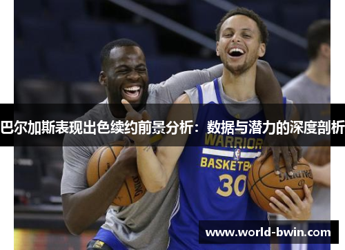巴尔加斯表现出色续约前景分析：数据与潜力的深度剖析