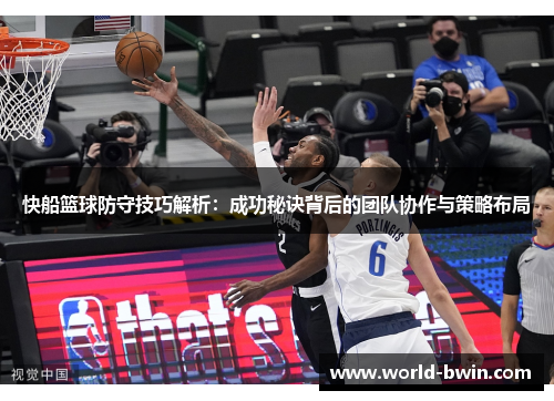 快船篮球防守技巧解析：成功秘诀背后的团队协作与策略布局