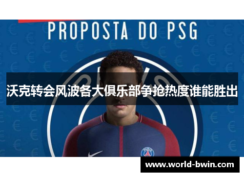沃克转会风波各大俱乐部争抢热度谁能胜出
