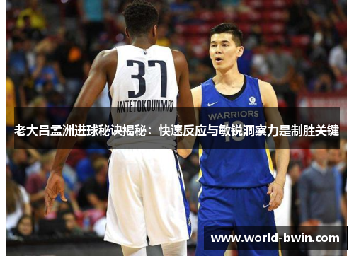 老大吕孟洲进球秘诀揭秘：快速反应与敏锐洞察力是制胜关键