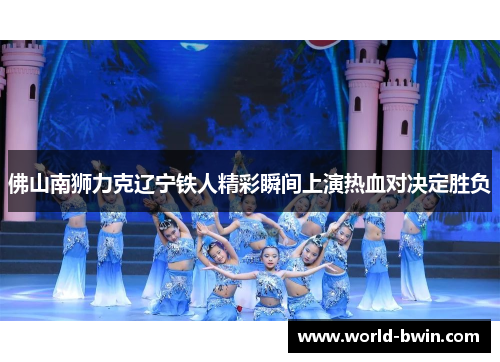 佛山南狮力克辽宁铁人精彩瞬间上演热血对决定胜负