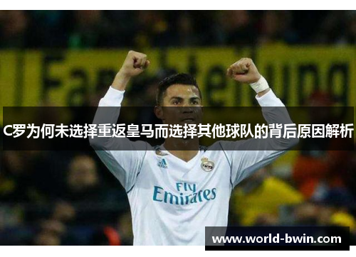 C罗为何未选择重返皇马而选择其他球队的背后原因解析