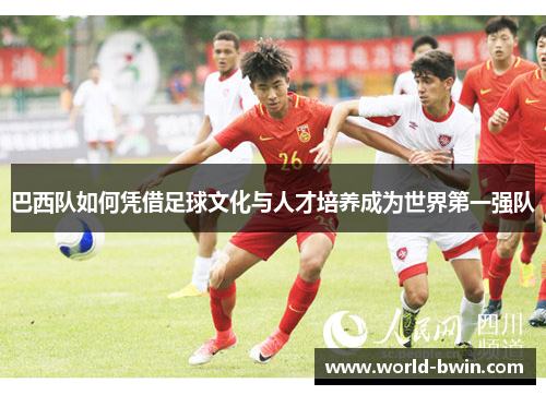 巴西队如何凭借足球文化与人才培养成为世界第一强队