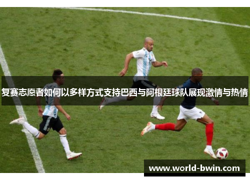 复赛志愿者如何以多样方式支持巴西与阿根廷球队展现激情与热情