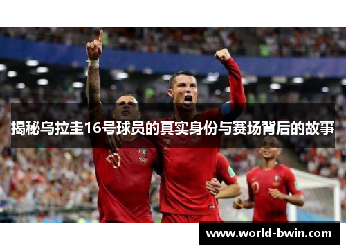 揭秘乌拉圭16号球员的真实身份与赛场背后的故事