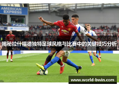 揭秘拉什福德独特足球风格与比赛中的关键技巧分析